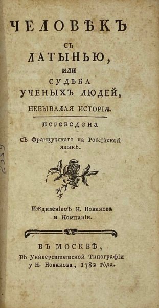 Человек с латынью или судьба ученых людей, Москва,  университетская типография у Н. Новикова, 1782.