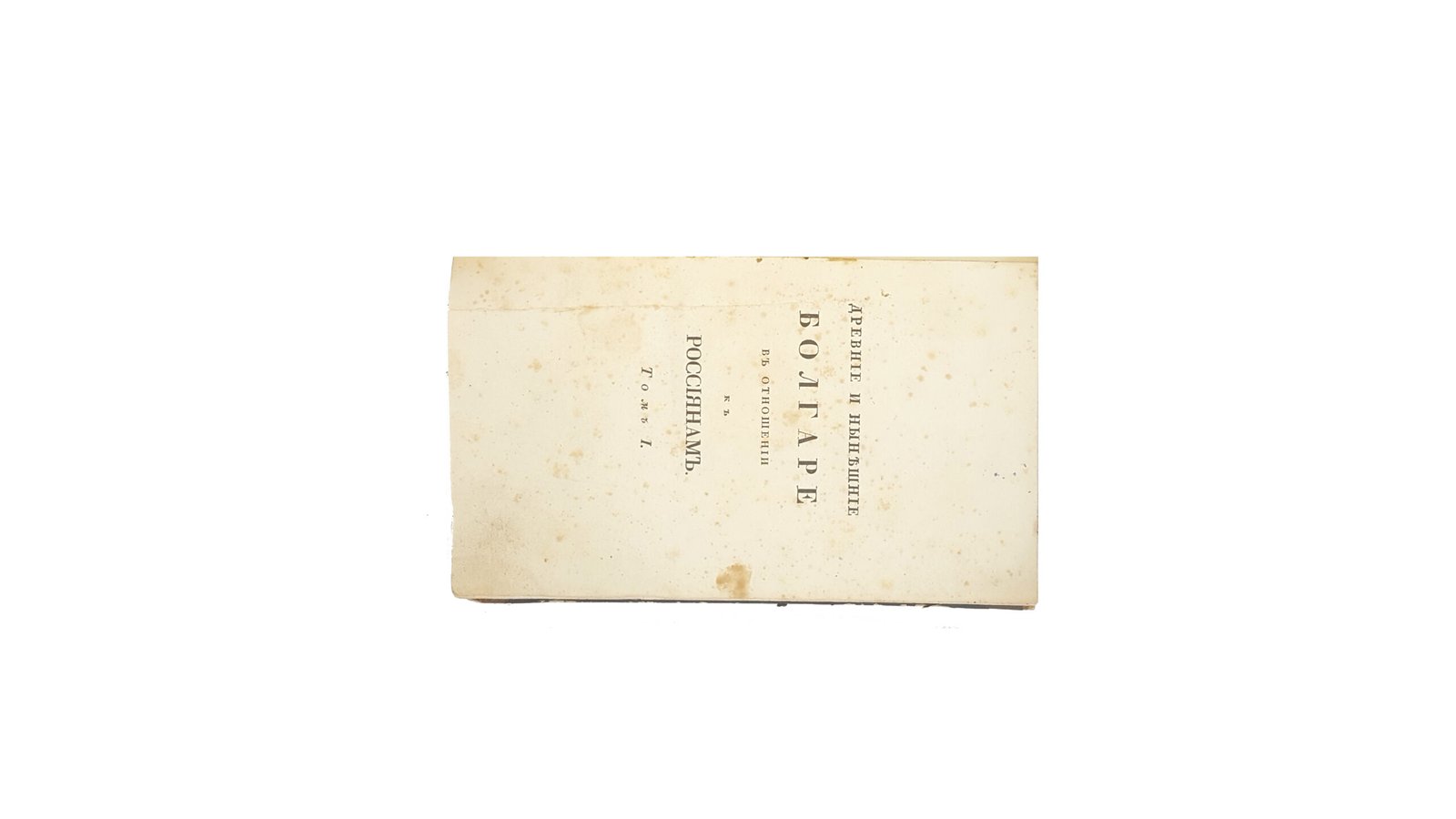 Древние и нынешние болгаре в политическом, народописном, историческом и религиозном их отношении к россиянам : историко-критические изыскания Юрия Венелина. Москва,унив-ая типография 1829 г