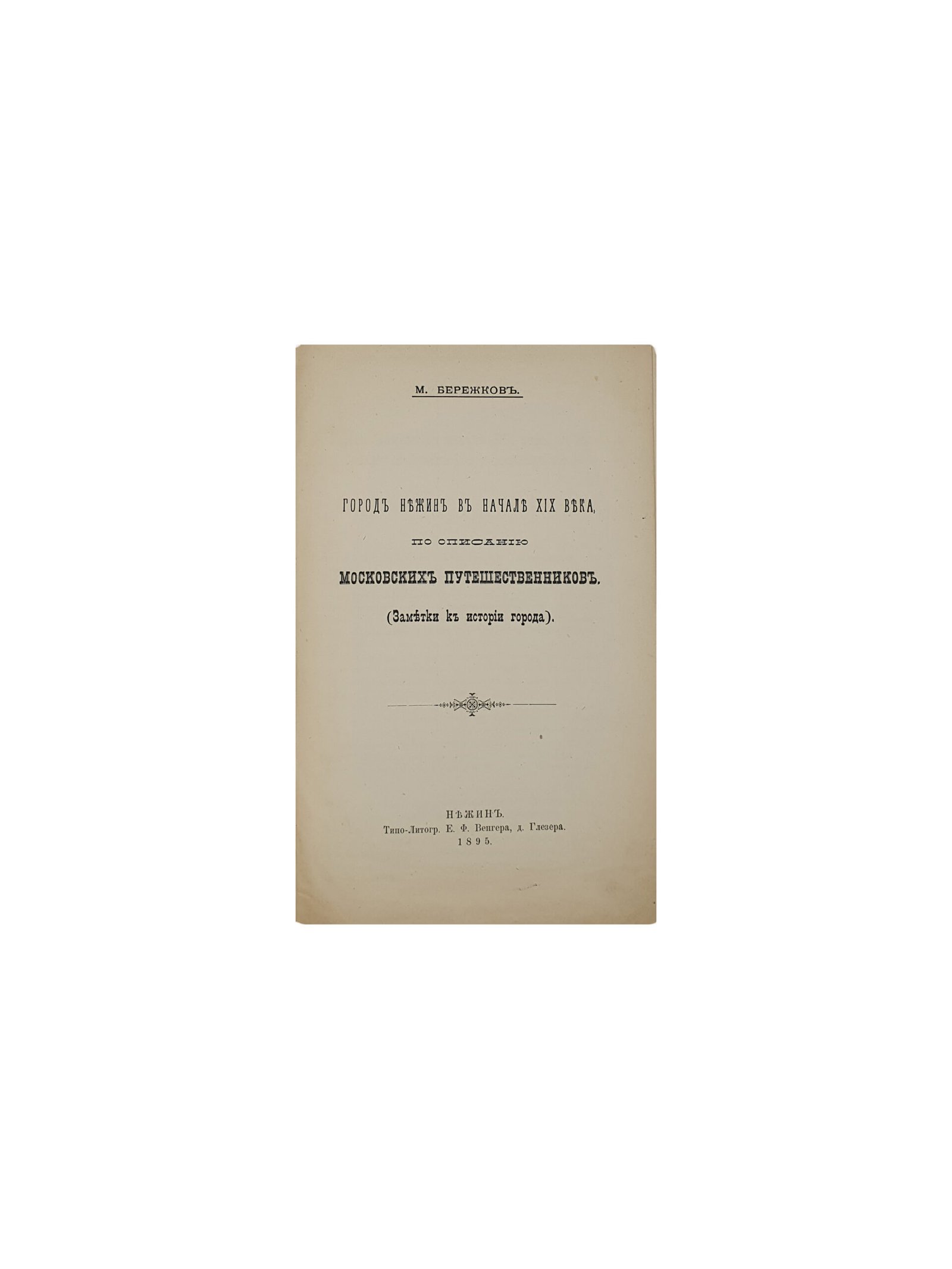 Бережков М. Город Нежин в начале XIX века по описанию Московских путешественников (заметки к истории города). Нежин.  Типо-Литография Е.Ф. Венгера, д. Глезера.  1895 год.