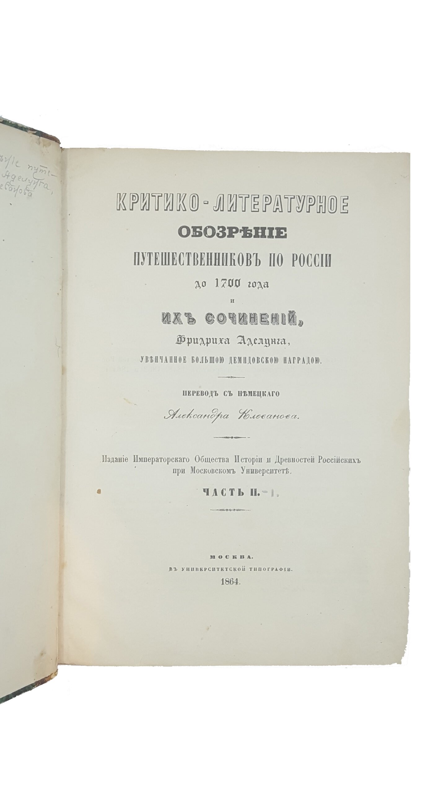 Аделунг Ф.П     Критико-литературное обозрение путешественников по России до 1700 года и их сочинений, Фридриха Аделунга, увенчанное большою Демидовскою наградою : [ч. 1 — 2] / перевод с немецкого Александра Клеванова. — Москва : Издание Императорского Общества истории и древностей российских при Московском университете, 1864.