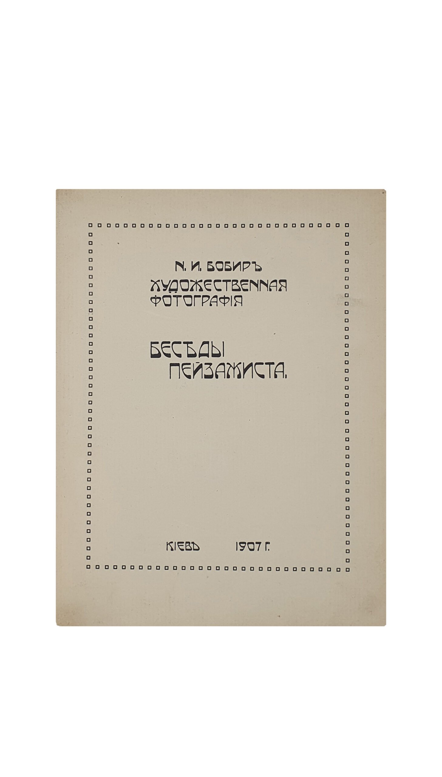 Бобир Н.И.  Художественная фотография.  Беседы пейзажиста. КИЕВ. Т-во Р. Голике и А. Вильборг.  1907 год.