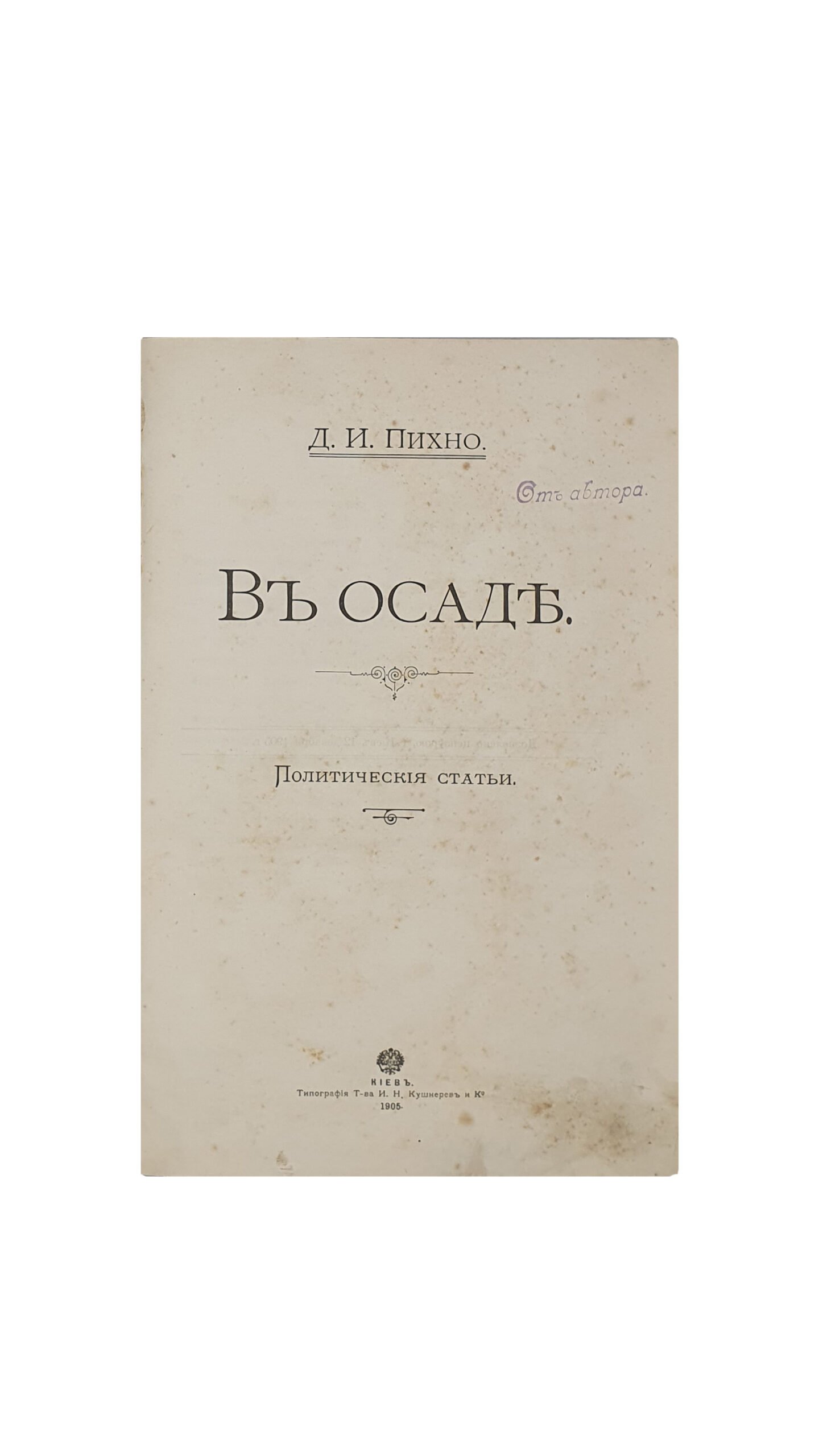 Пихно Д. И.  В осаде.  Политические статьи. [Штемпель «От автора»].  Киев. Типография Т-ва  И. Н. Кушнерев и Ко. 1906 год.