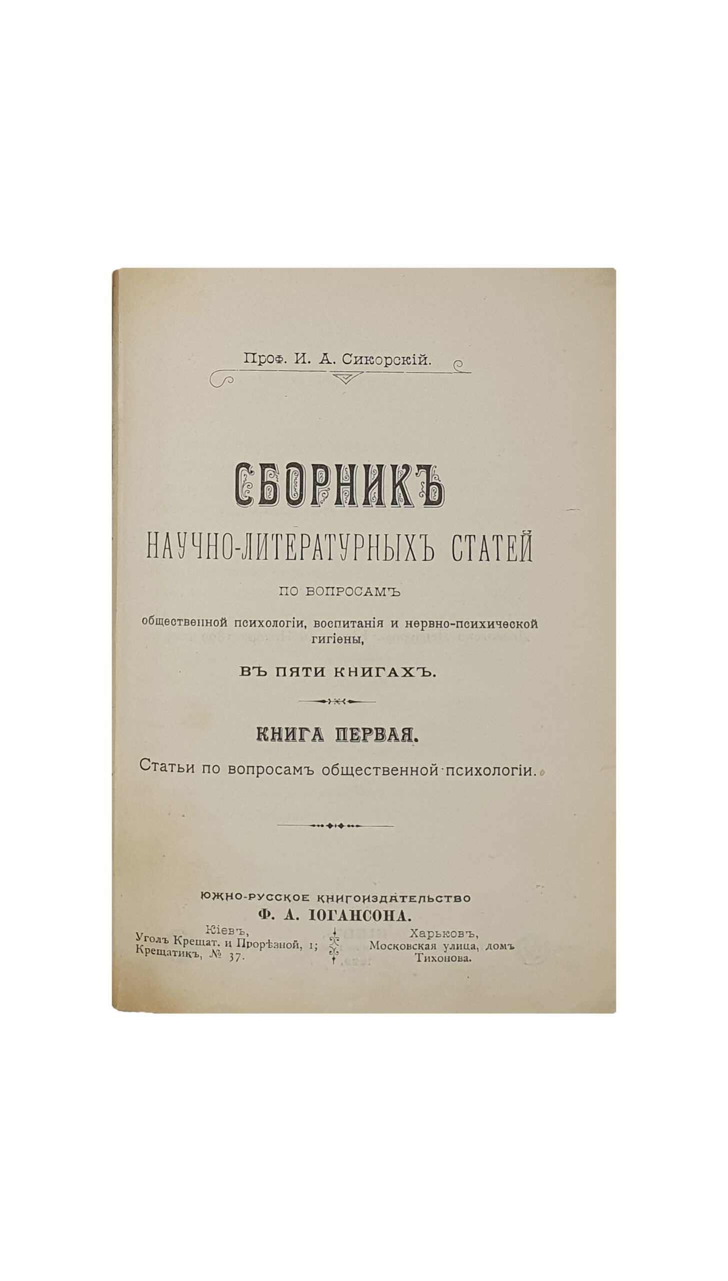 Сикорский И. А. Сборник научно-литературных статей по вопросам общественной психологии, воспитания и нервно-психической гигиены. В пяти книгах.  Киев ; Харьков :  Южно-русское  книгоиздательство  Ф.А. Иогансона. КИЕВ. Типография С. В. Кульженко. 1899 — 1900 г.г.