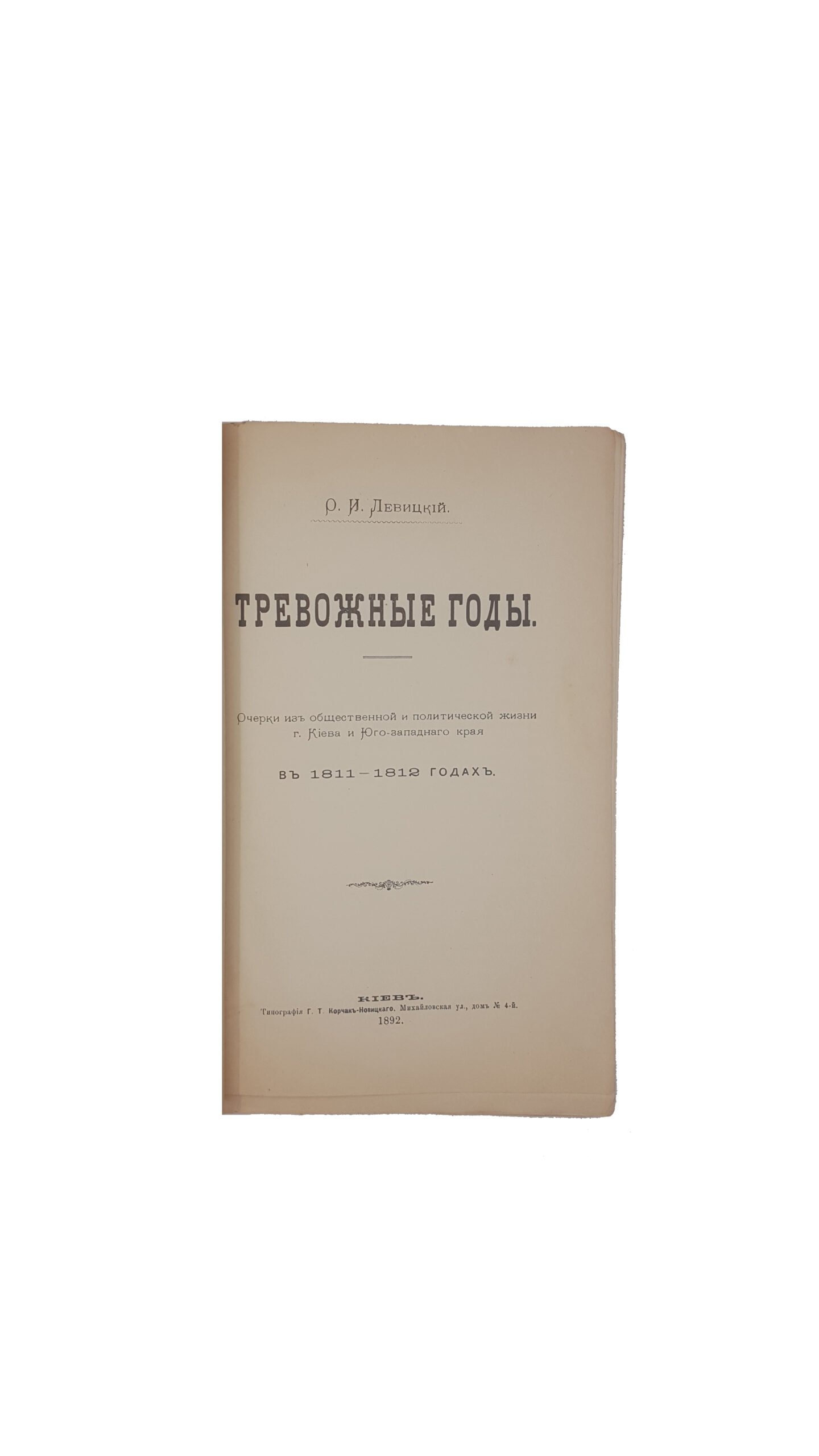 Левицкий О.И. Тревожные Годы.Очерки из общественной и политической жизни г.Киева и Юго-западного края в 1811-1812 годах.киев тип-я Корчак-Новицкого Г.Т,1892 г