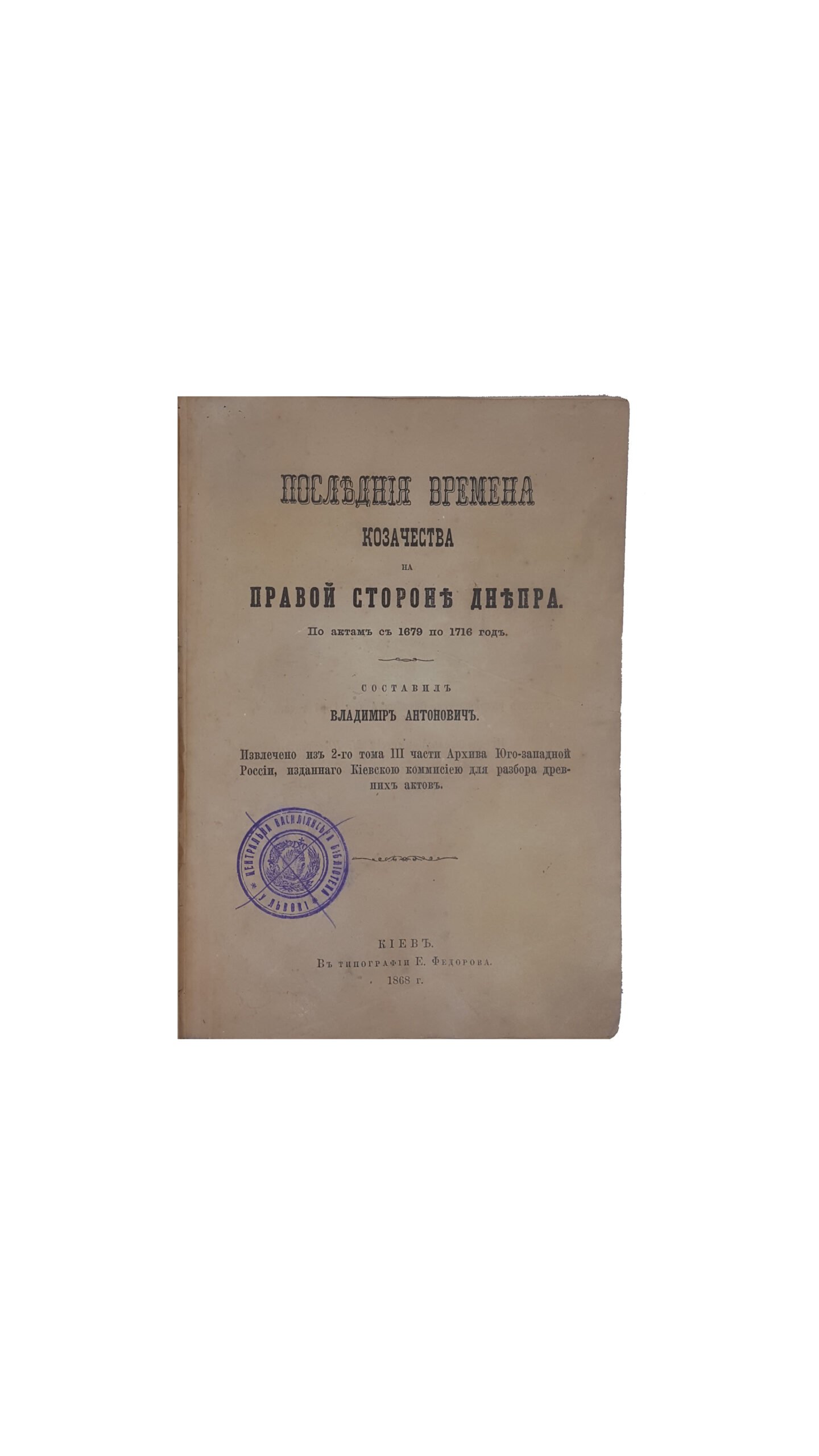 Антонович В. Б.  Конволют.  Последние времена казачества на правой стороне Днепра : по актам с 1679 по 1716 год . — Киев : Тип. Е. Федорова, 1868