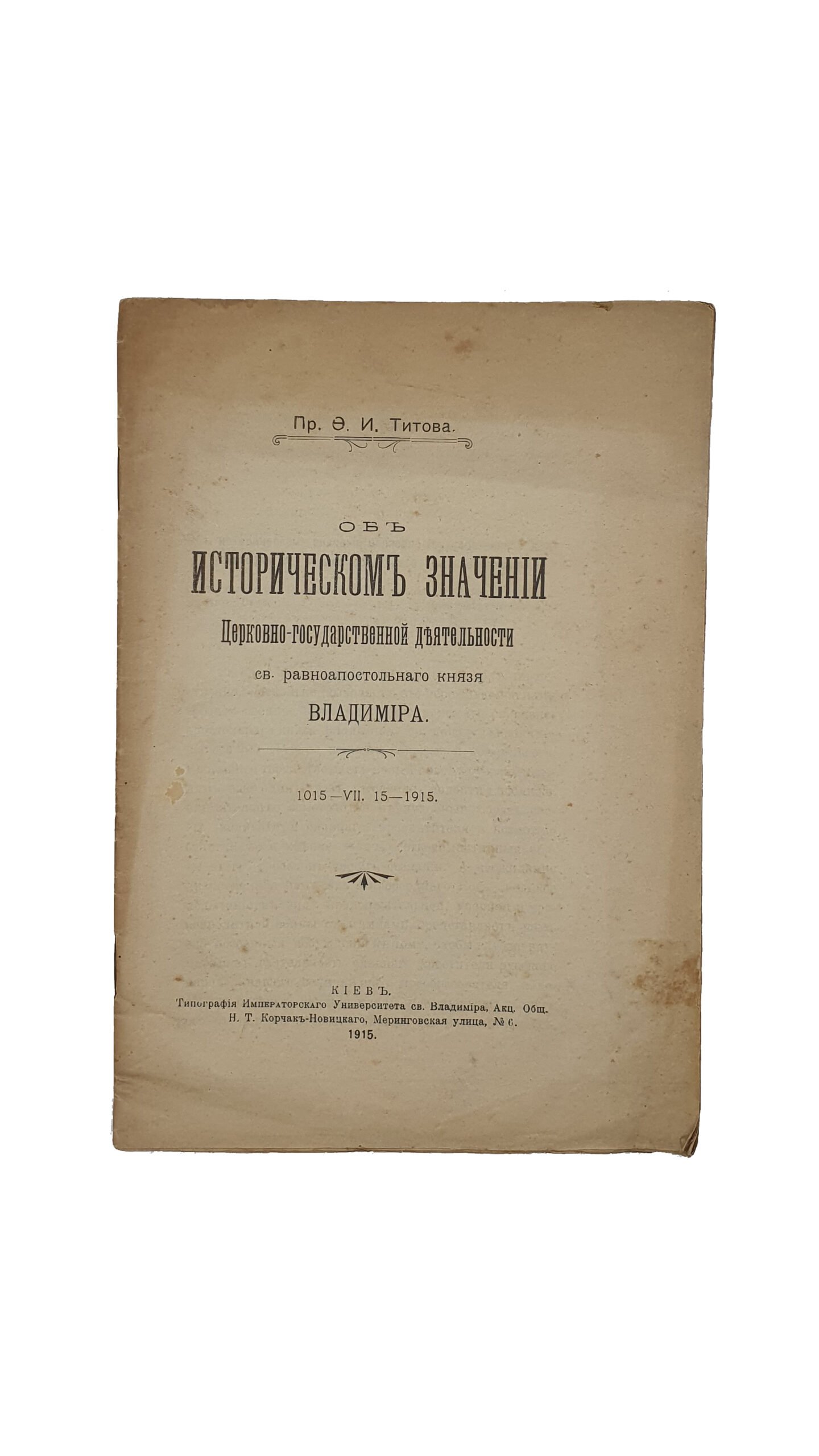 Титов Ф.И.  ОБ ИСТОРИЧЕСКОМ ЗНАЧЕНИИ ЦЕРКОВНО-ГОСУДАРСТВЕННОЙ ДЕЯТЕЛЬНОСТИ СВ. РАВНОАПОСТОЛЬНОГО КНЯЗЯ ВЛАДИМИРА.  1015 — VII.  15 -1915.  КИЕВ.  Типография Императорского Университета си. Владимира. Акц. Общ. Н.Т. Корчак-Новицкого.  1915.  Издание Киевского Епархиального Братства. № 3.