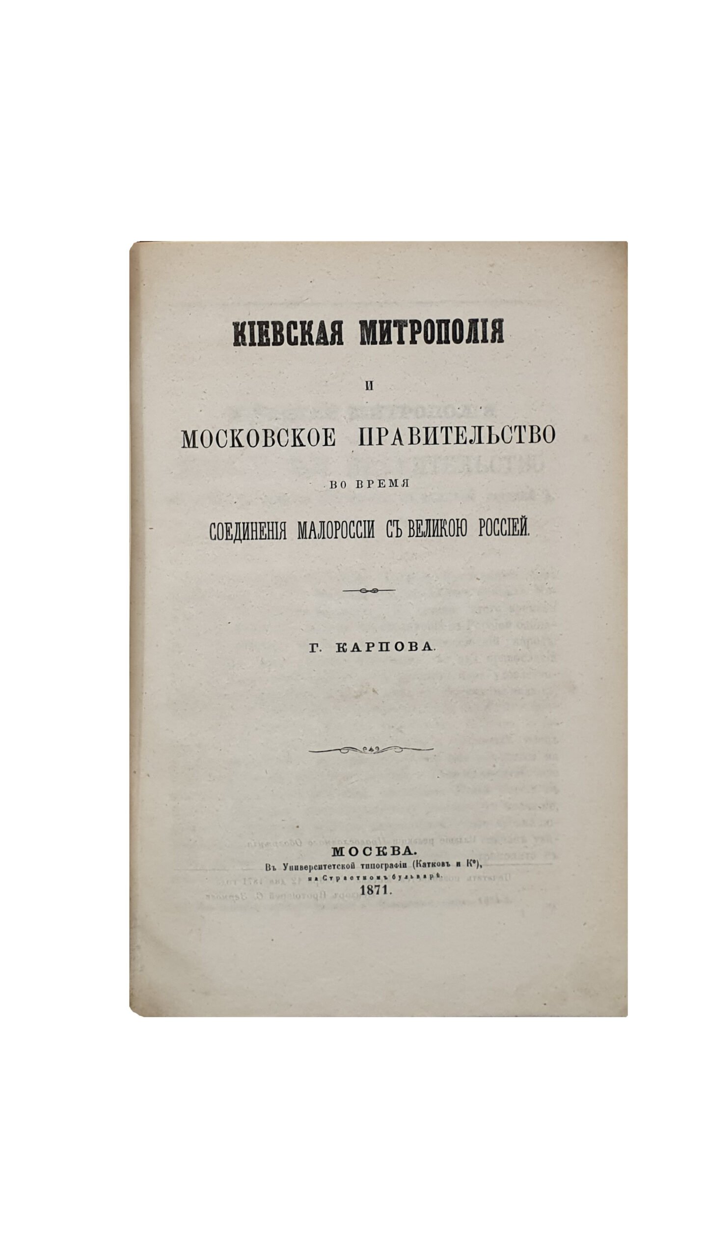 Карпов Г. Конволют. КИЕВСКАЯ МИТРОПОЛИЯ И МОСКОВСКОЕ ПРАВИТЕЛЬСТВО ВО ВРЕМЯ СОЕДИНЕНИЯ МАЛОРОССИИ С ВЕЛИКОЮ РОССИЕЙ. ( 3 статьи).   МОСКВА.  В Университетской  типографии ( Катков и К.).    1871 — 1876 г.