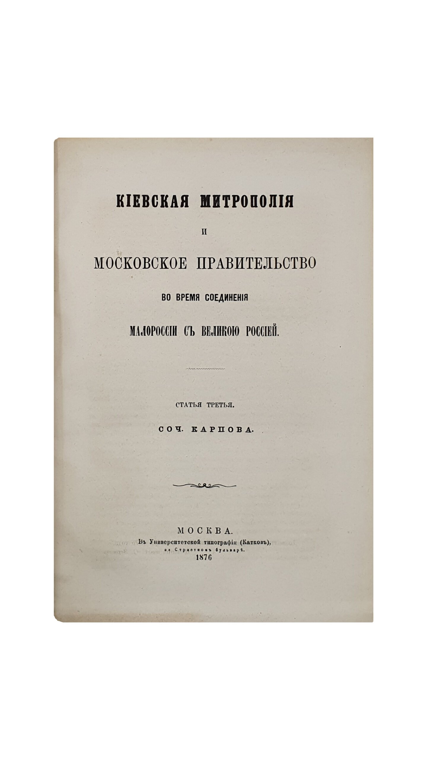 Карпов Г. Конволют. КИЕВСКАЯ МИТРОПОЛИЯ И МОСКОВСКОЕ ПРАВИТЕЛЬСТВО ВО ВРЕМЯ СОЕДИНЕНИЯ МАЛОРОССИИ С ВЕЛИКОЮ РОССИЕЙ. ( 3 статьи).   МОСКВА.  В Университетской  типографии ( Катков и К.).    1871 — 1876 г.