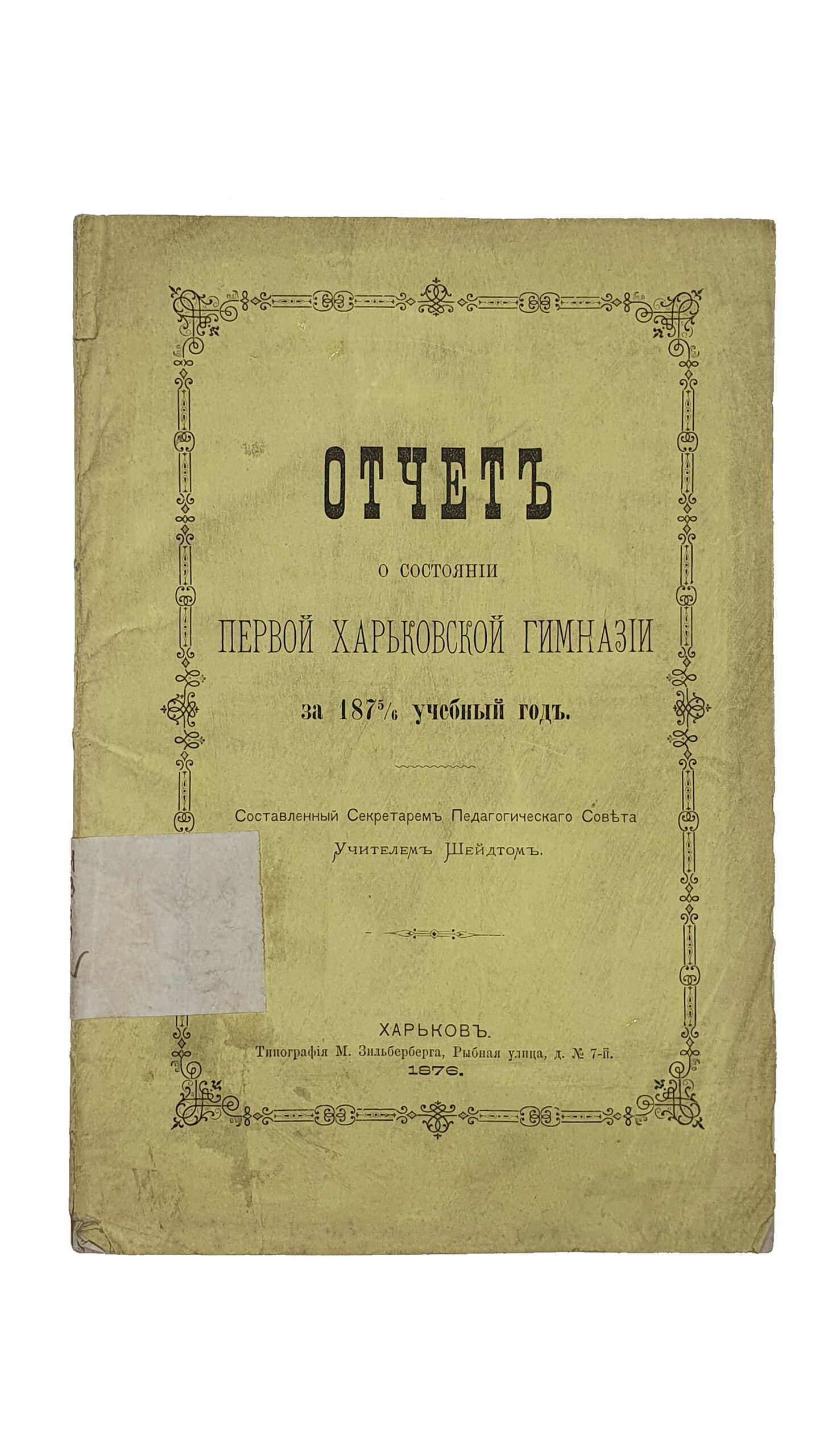 ОТЧЁТ о состоянии Первой Харьковской Гимназии за 1875/6 учебный год.  Составлен Секретарём Педагогического Совета , Учителем И. Шейдтом.  ХАРЬКОВ.  Типография М. Зильберберга.  1876.