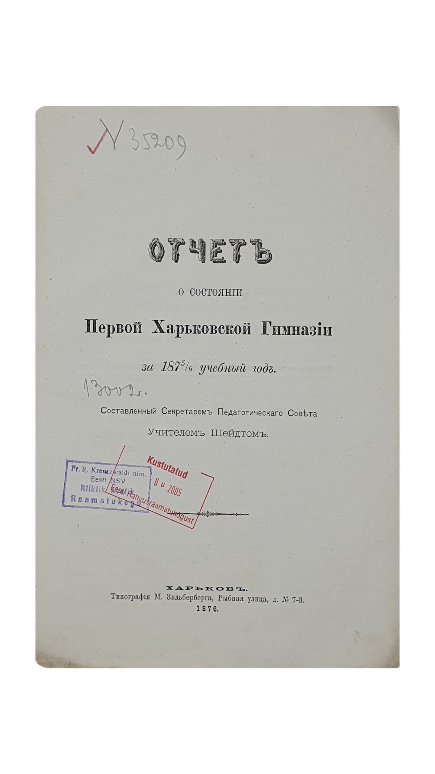 ОТЧЁТ о состоянии Первой Харьковской Гимназии за 1875/6 учебный год.  Составлен Секретарём Педагогического Совета , Учителем И. Шейдтом.  ХАРЬКОВ.  Типография М. Зильберберга.  1876.