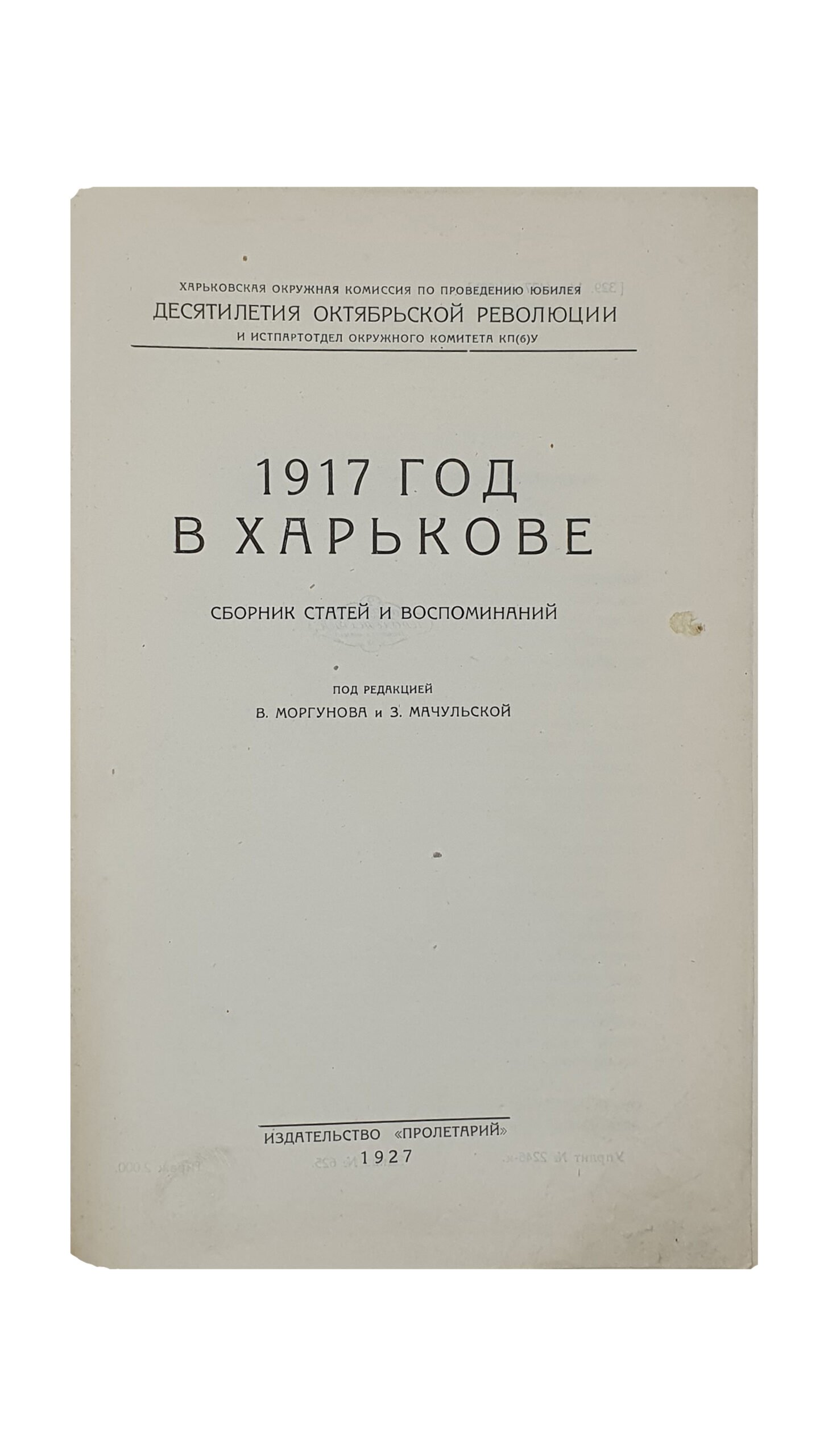 1917 ГОД В ХАРЬКОВЕ. Сборник статей и воспоминаний. Под редакцией В.Моргунова и З.Мачульской. (Харьковская Окружная Комиссия по проведению юбилея ДЕСЯТИЛЕТИЯ ОКТЯБРЬСКОЙ РЕВОЛЮЦИИ и истпартодел окружного комитета КП(б)У).  ХАРЬКОВ.  2 Типография ИЗДАТЕЛЬСТВО «ПРОЛЕТАРИЙ».  1927.