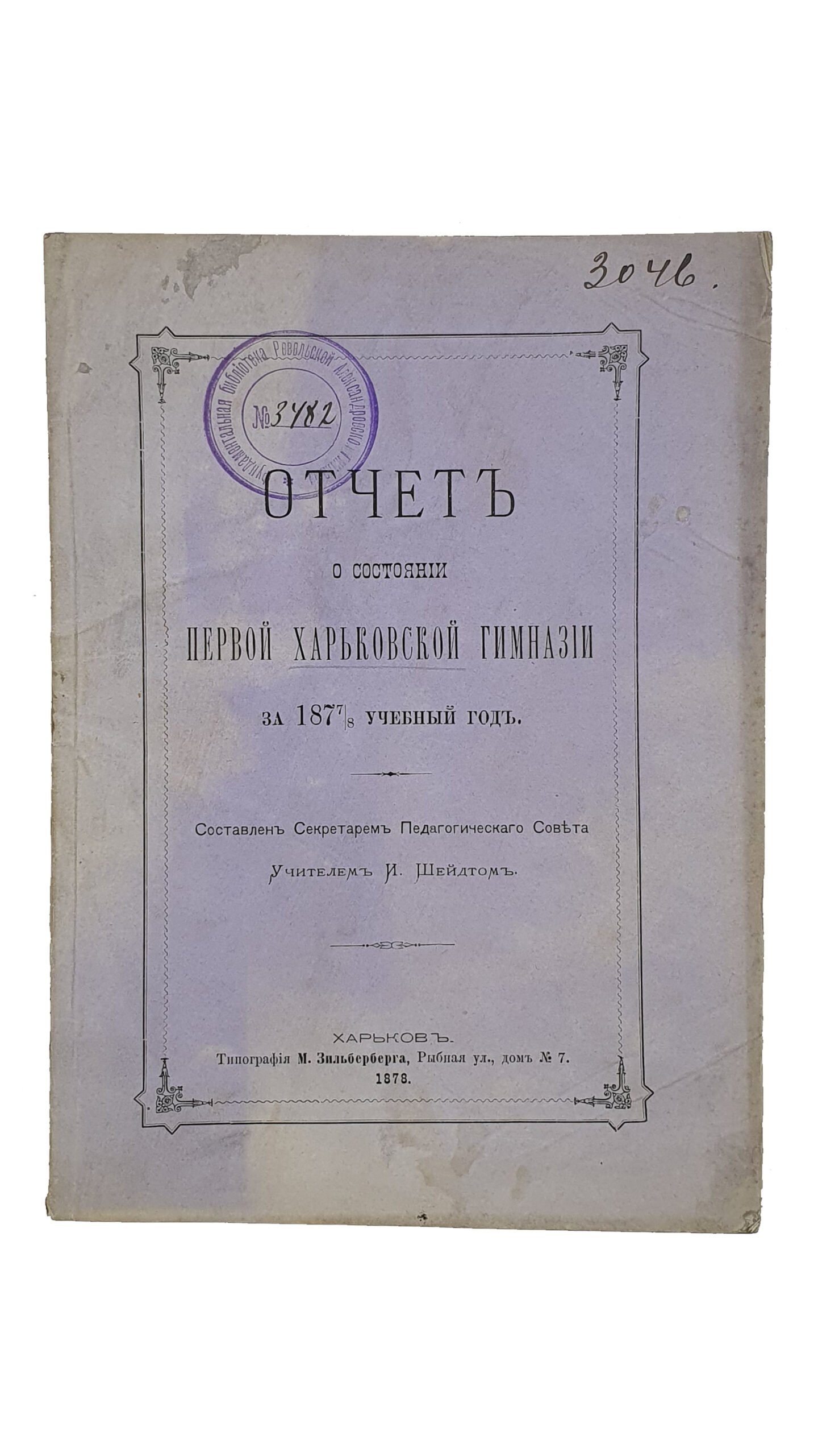 ОТЧЁТ о состоянии Первой Харьковской Гимназии за 1877/8 учебный год.  Составлен Секретарём Педагогического Совета , Учителем И. Шейдтом.  ХАРЬКОВ.  Типография М. Зильберберга.  1878.