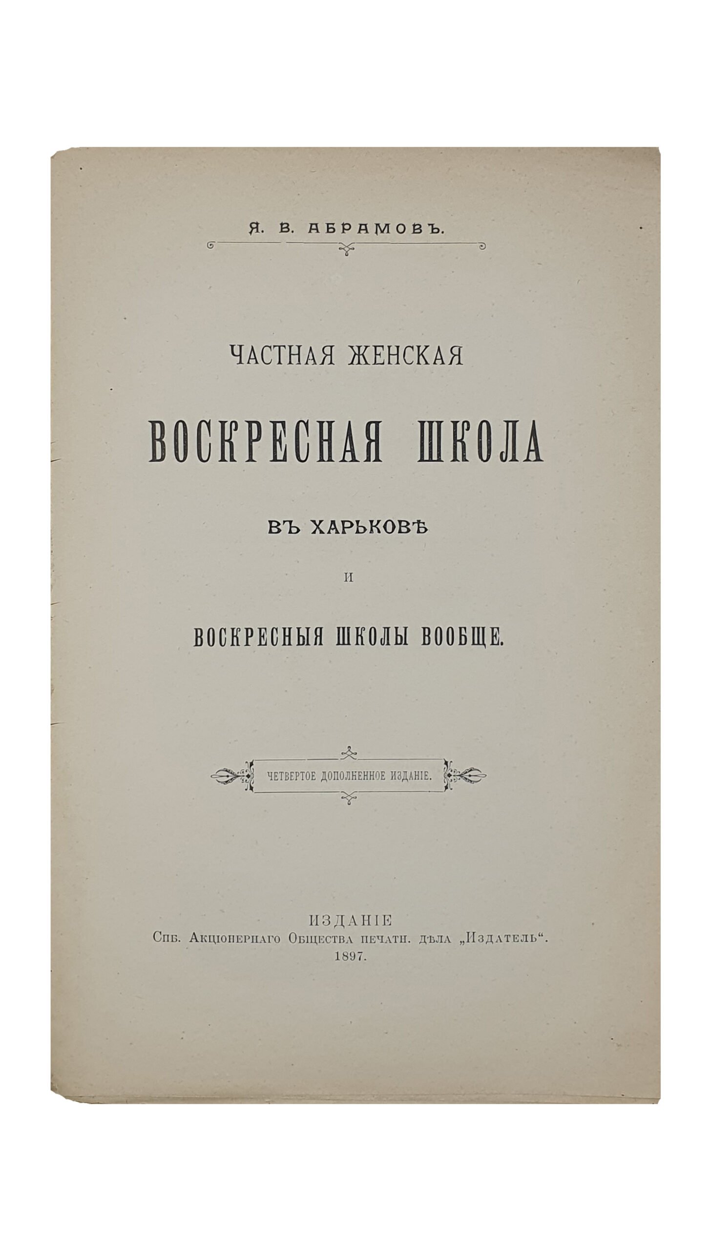 Абрамов Я.В.  Частная женская Воскресная Школа в Харькове и воскресные школы вообще.  (Четвертое дополнительное издание).  ИЗДАНИЕ  Спб. Акционерного Общества печатного дела  «Издатель».  1897.