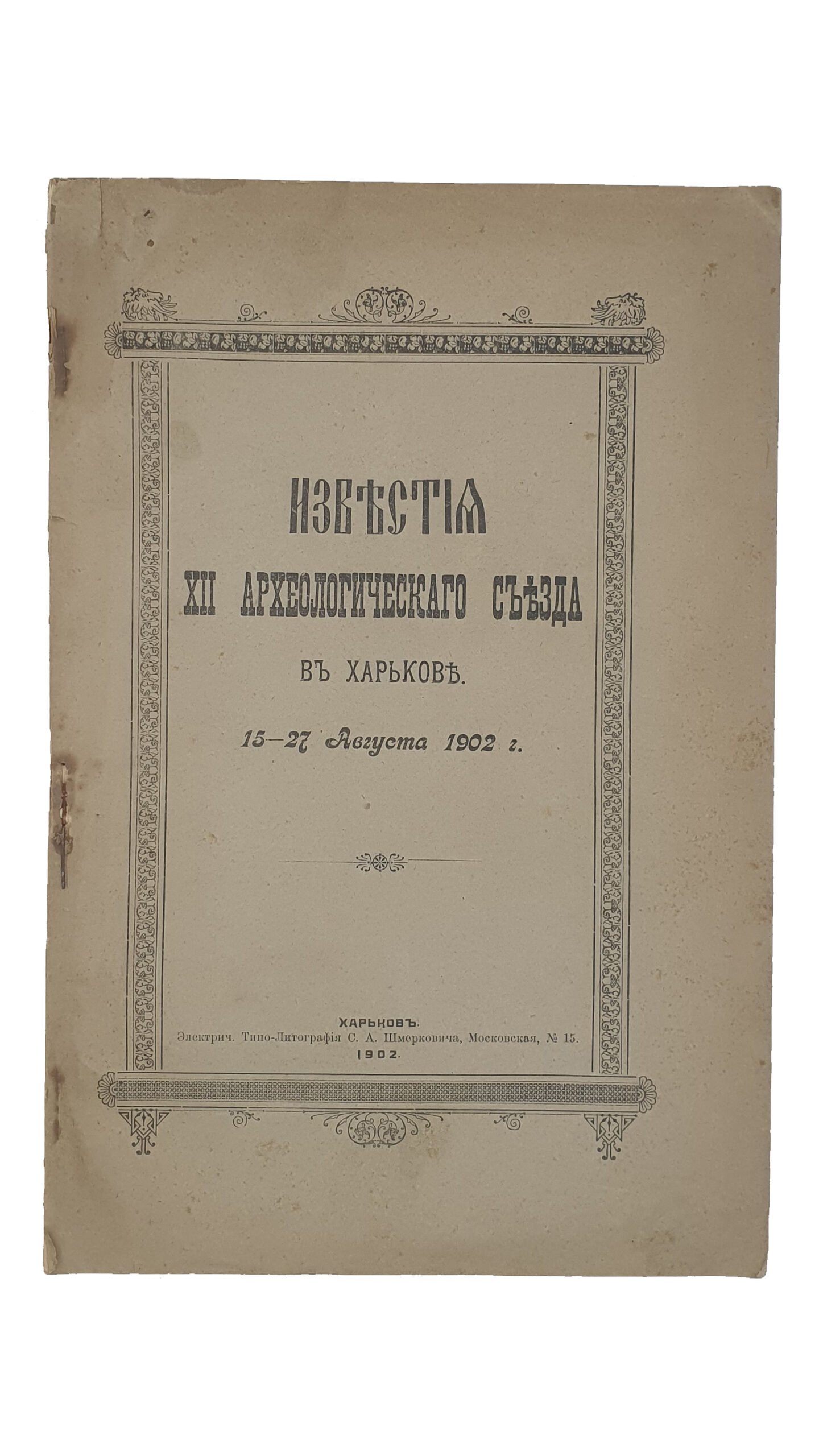 ИЗВЕСТИЯ  XII Археологического Съезда в Харькове.  15 — 27 августа  1902 г.  ХАРЬКОВ.  Электрическая  Типо — Литография  С.А. Шмерковича.  1902.
