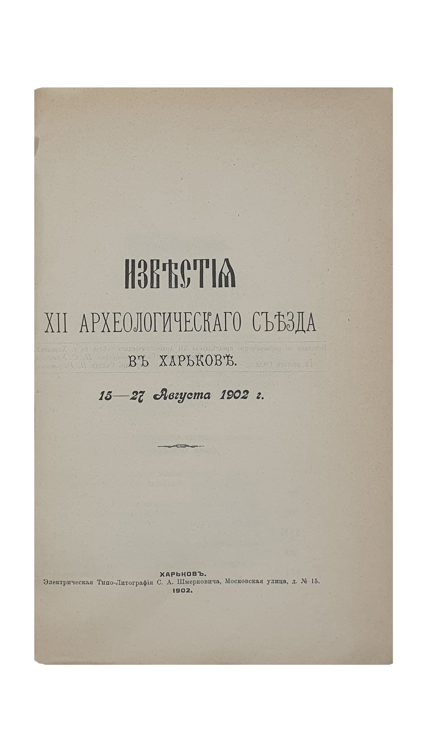 ИЗВЕСТИЯ  XII Археологического Съезда в Харькове.  15 — 27 августа  1902 г.  ХАРЬКОВ.  Электрическая  Типо — Литография  С.А. Шмерковича.  1902.