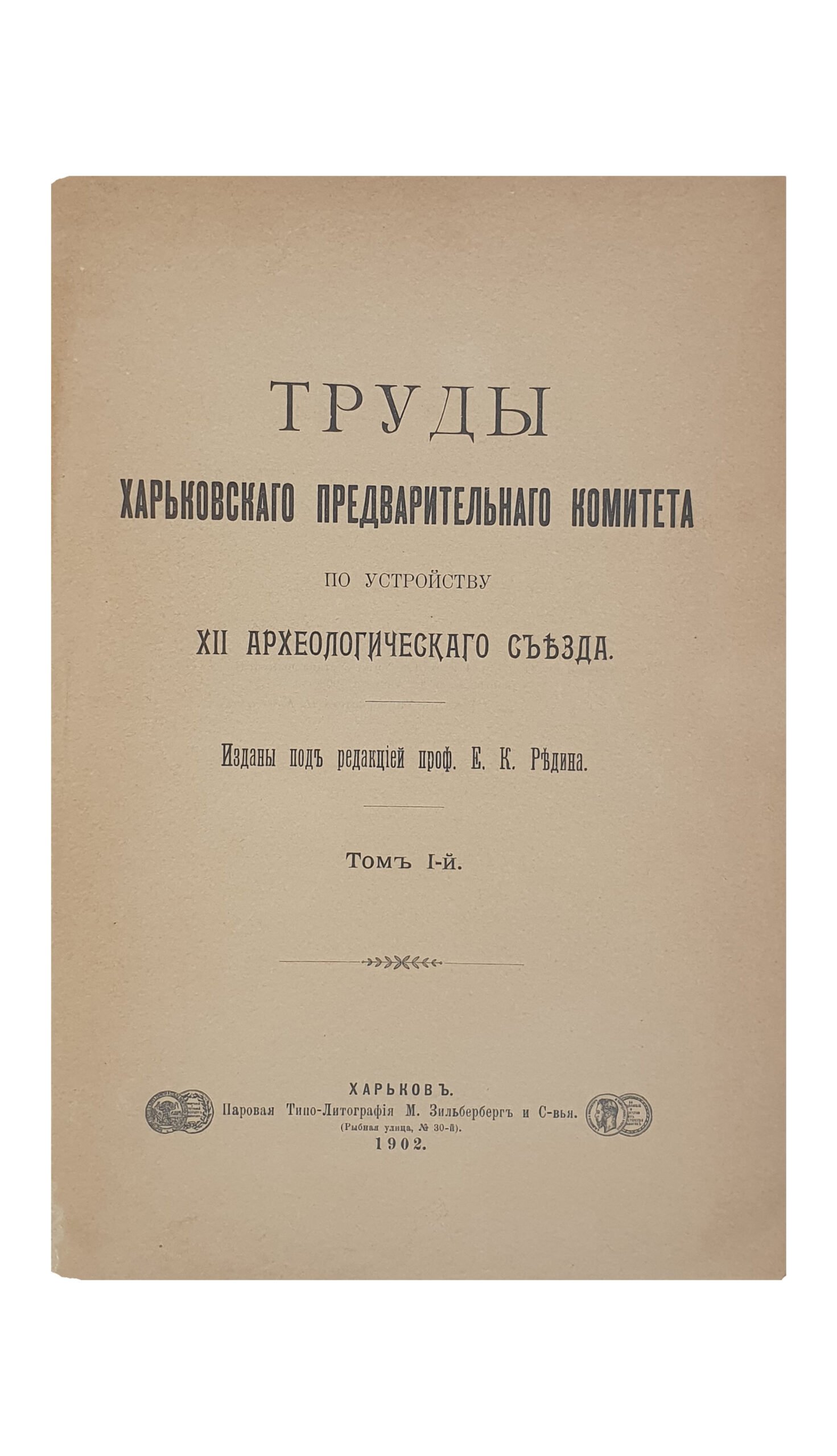ТРУДЫ Харьковского Предворительного Комитета по устройству  XII Археологического Съезда.  ( Изданы под редакцией проф. Е.К. Редина ).  Том 1-й.  ХАРЬКОВ.  Типография и Литография  М. Зильберберг и С-вья.  1902.