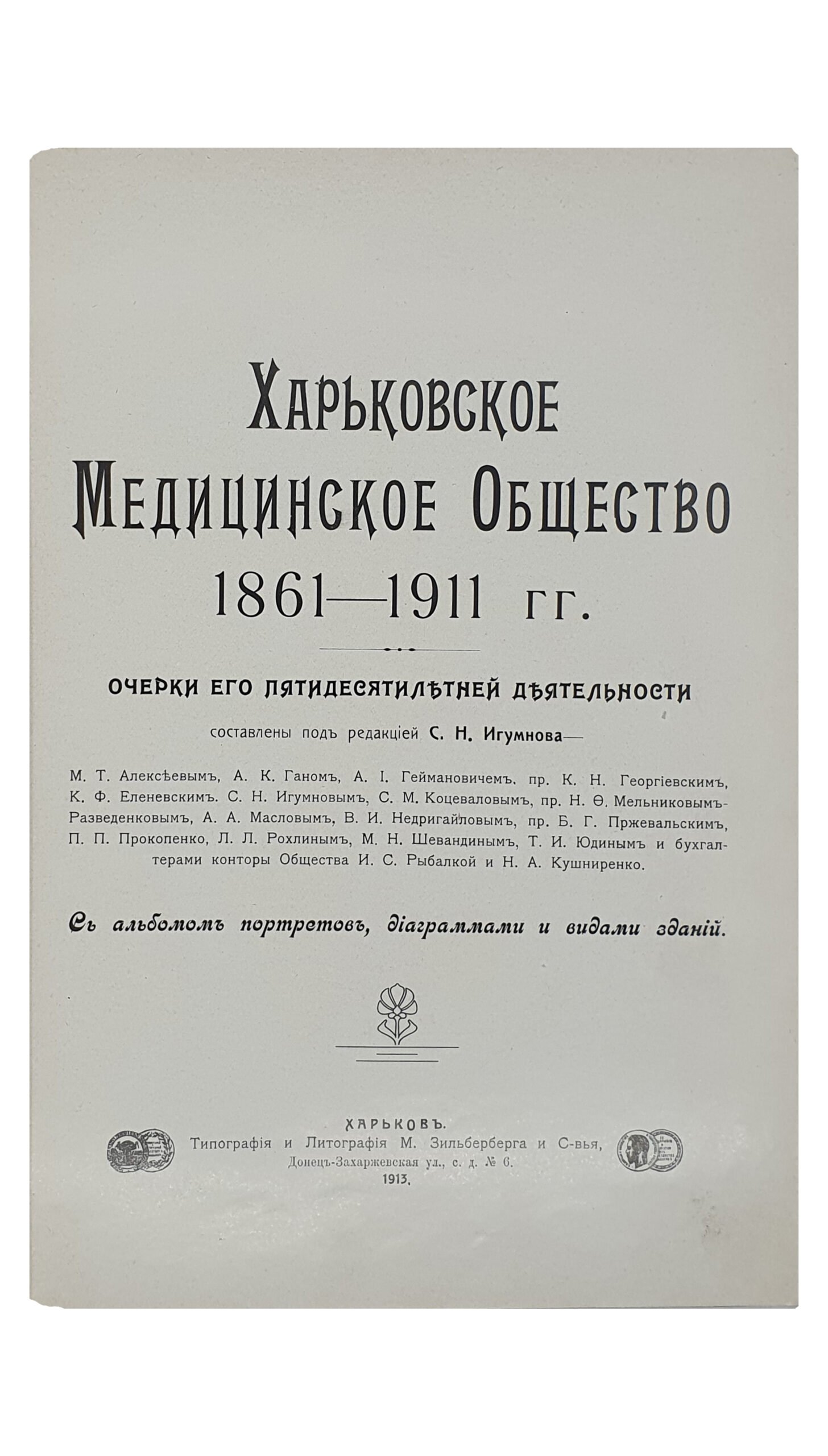Харьковское Медицинское Общество  1861 — 1911 гг. (очерки его пятидесятилетней деятельности).  Составлены под редакцией С.Н. Игумнова.  С албомом портретов , диаграммами и видами зданий.  ХАРЬКОВ.  Типография и Литография  М. Зильберберга и сыновья.   1913.