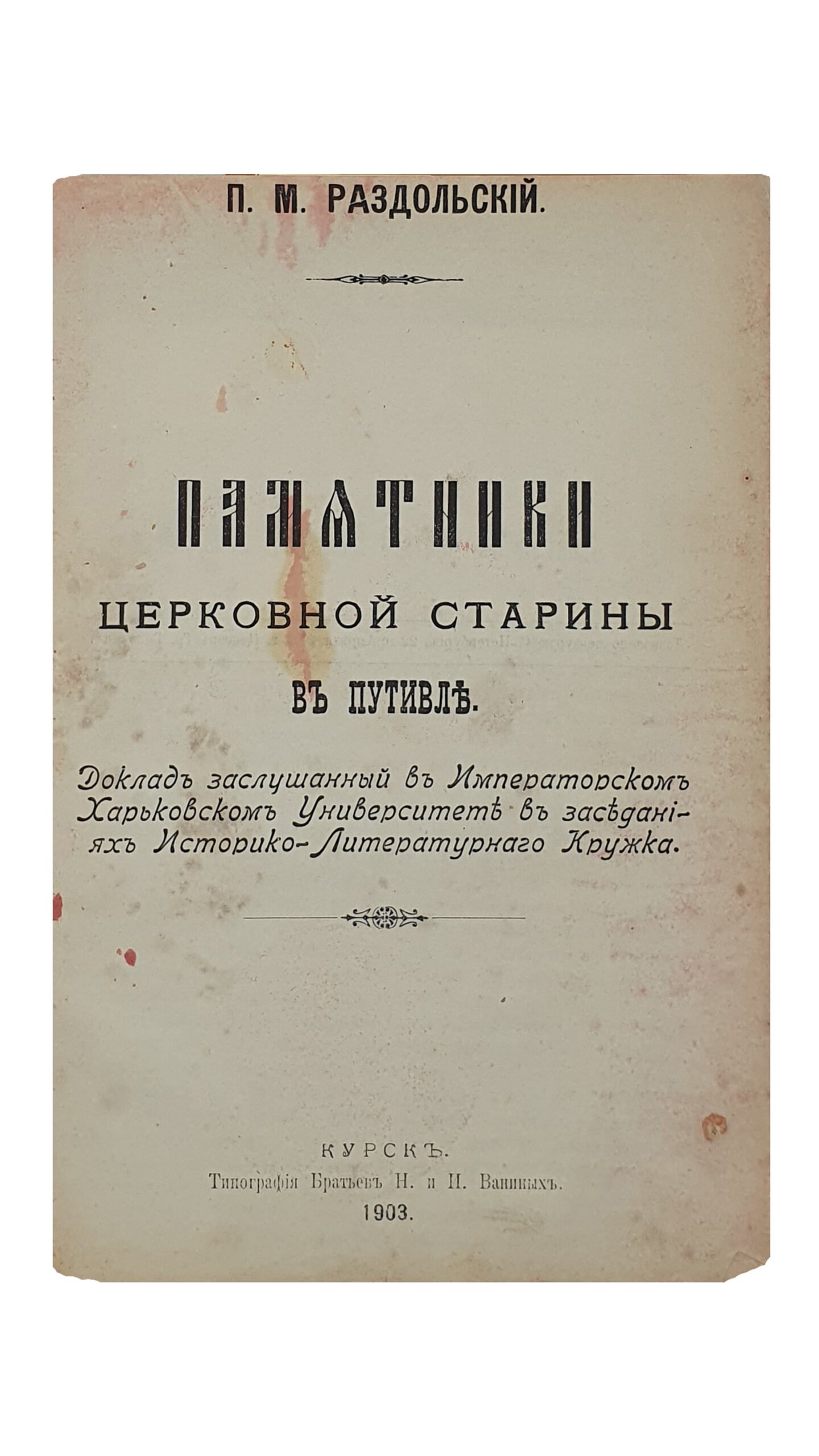 Раздольский П.М. Памятники церковной старины в Путивле. Доклад заслушанный в Императорском Харьковском Университете в заседаниях Историко-Литературного Кружка. КУРСК. Типография Братьев Н. и И. Ваниных. 1903.