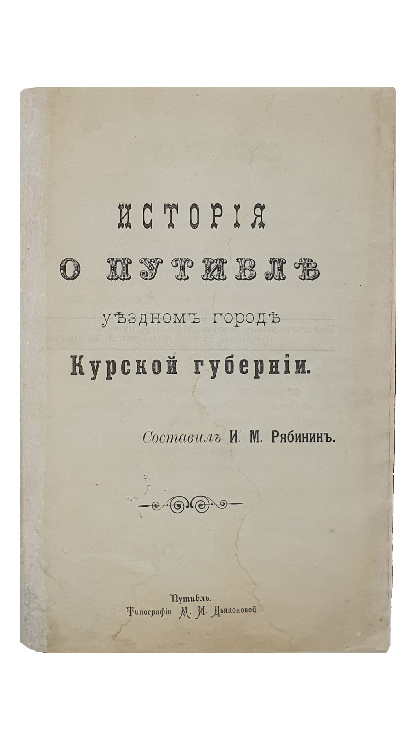 ИСТОРИЯ О ПУТИВЛЕ Уездном Городе Курской губернии. Составил И. Рябинин. Типография М.И. Дьяконовой в Путивле. 1911.