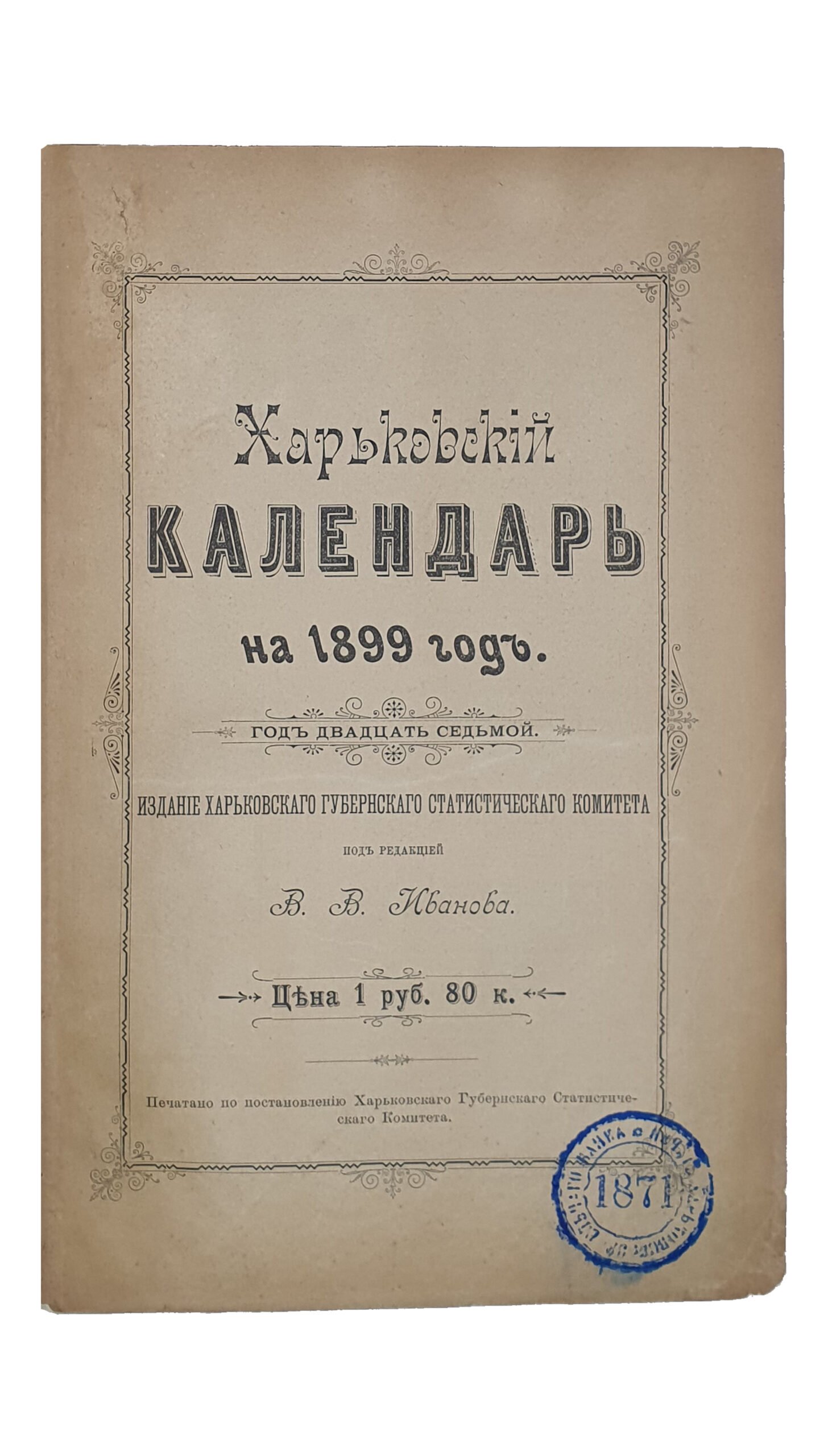 ХАРЬКОВСКИЙ КАЛЕНДАРЬ на 1899 год. Год двадцать седьмой. Издание Харрьковского Губернского Статистического Комитета под редакцией В.В. Иванова. ХАРЬКОВ. Типография Губернского Правления. 1899.
