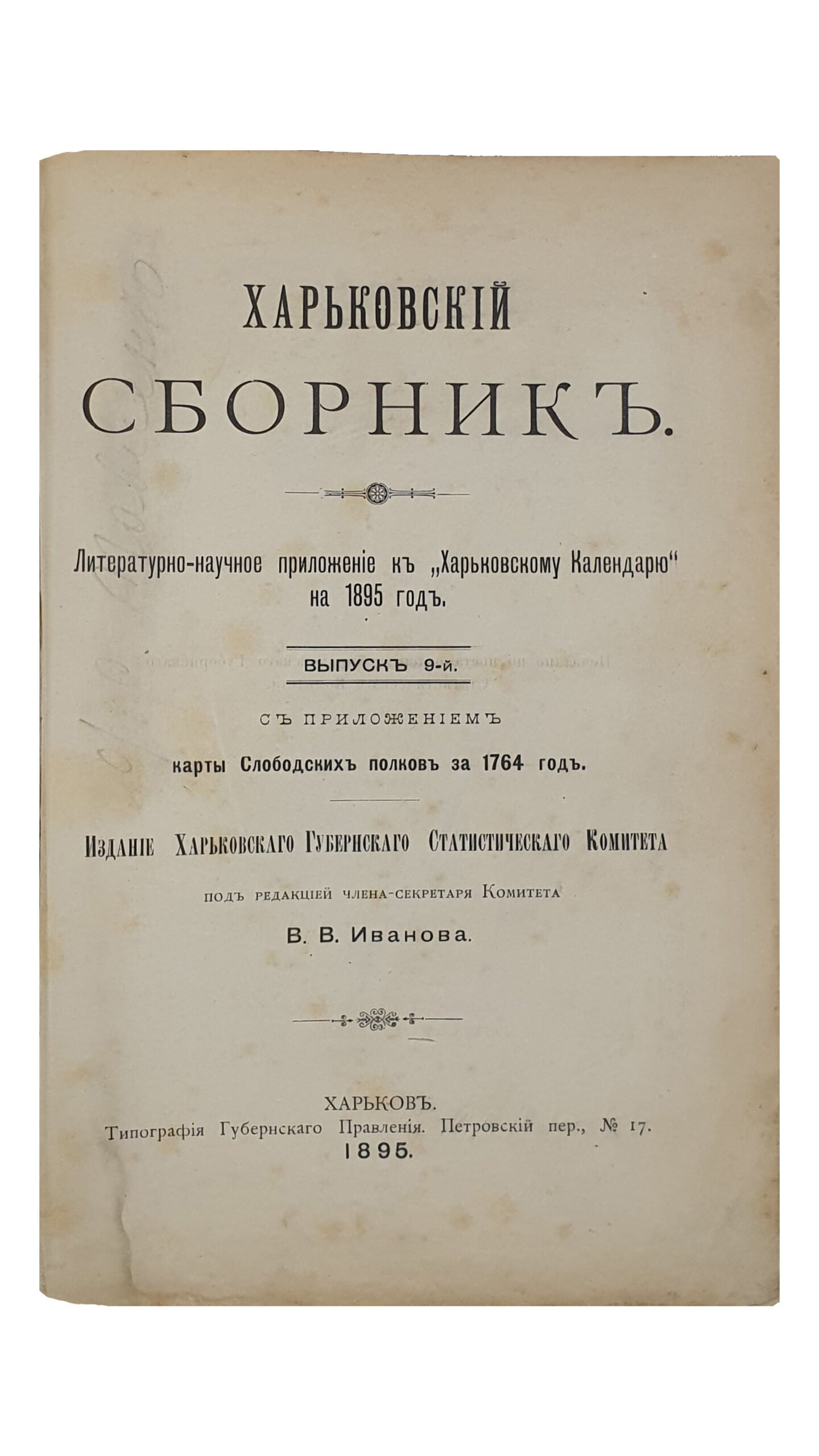 ХАРЬКОВСКИЙ СБОРНИК. Литературно — научное приложение к «Харьковскому Календарю» на 1895 год. Выпуск 9-й. С приложением карты Слободских полков за 1764 год. Издание Харьковского Губернского Статистического Комитета под редакцией члена-секретаря Комитета В.В. Иванова. ХАРЬКОВ. Типография Губернского Правления . 1895.