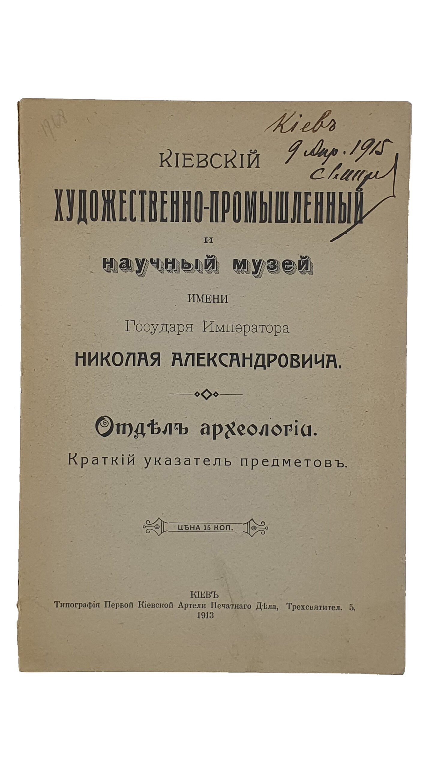 КИЕВСКИЙ  ХУДОЖЕСТВЕННО-ПРОМЫШЛЕННЫЙ  и  научный музей имени  Государя Императора Николая Александровича.  Отдел археологии. Краткий указатель предметов.  КИЕВ.  Типография Первой Киевской Артели Печатного Дела.  1913.