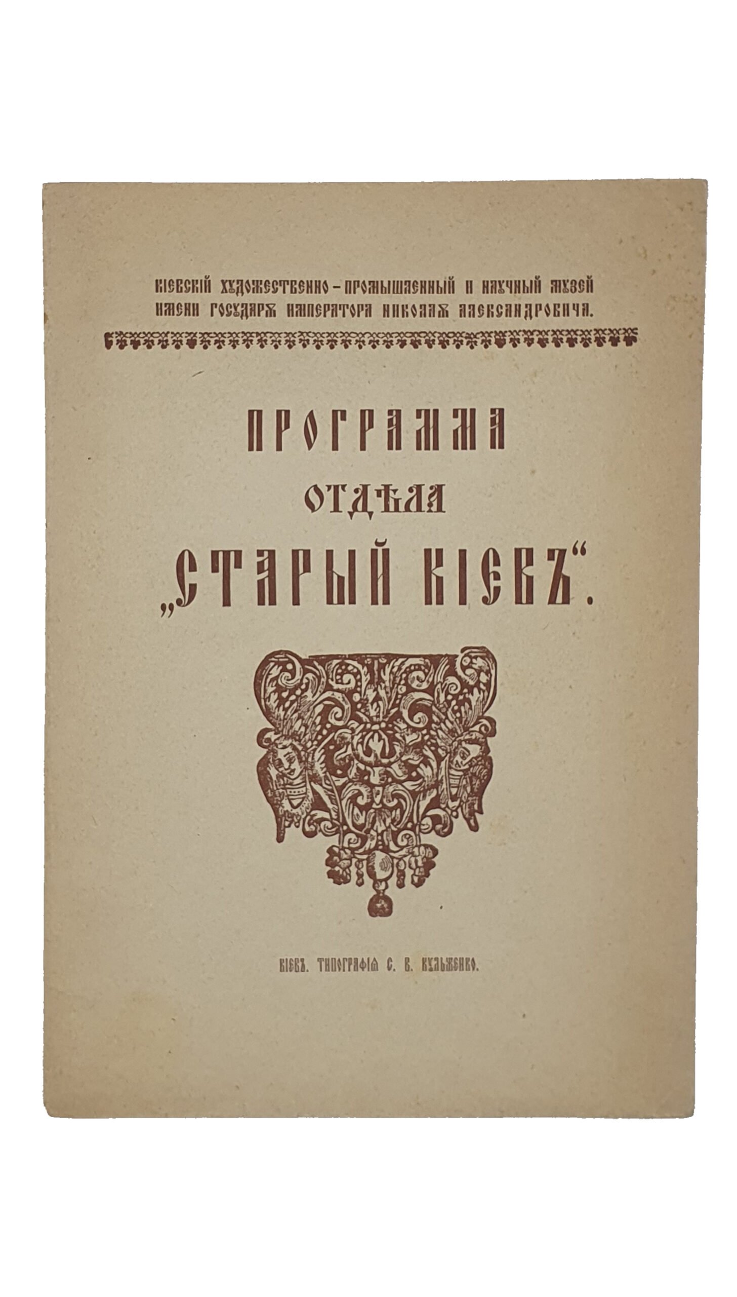 Программа отдела «СТАРЫЙ КИЕВ».  Киевский художественно-промышленный и научный музей имени Государя Императора Николая Александровича.   ( Отдельный оттиск из 1-го выпуска «Известий Комиссии отдела «Старый Киев» ).  КИЕВ.  Типография С.В. Кульженко.  [ 1912 ? ].