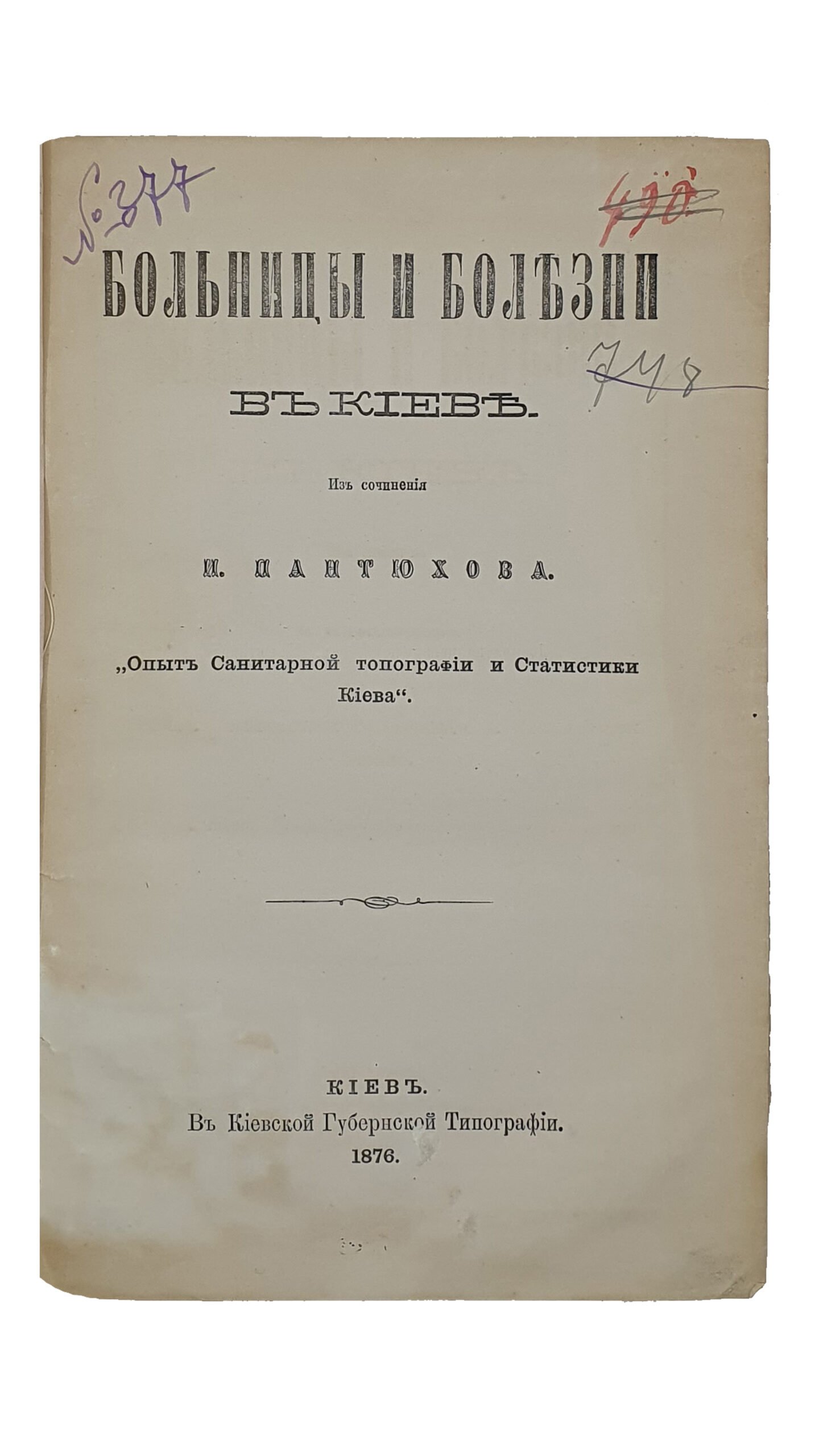 БОЛЬНИЦЫ И БОЛЕЗНИ В КИЕВЕ. Оттиск из сочинений И. Пантюхова  «Опыт Санитарной Топографии и Статистики Киева».  (Издание Киевского Губернского Статистического Комитета).  КИЕВ.  В Киевской Губернской Типографии.  1876.