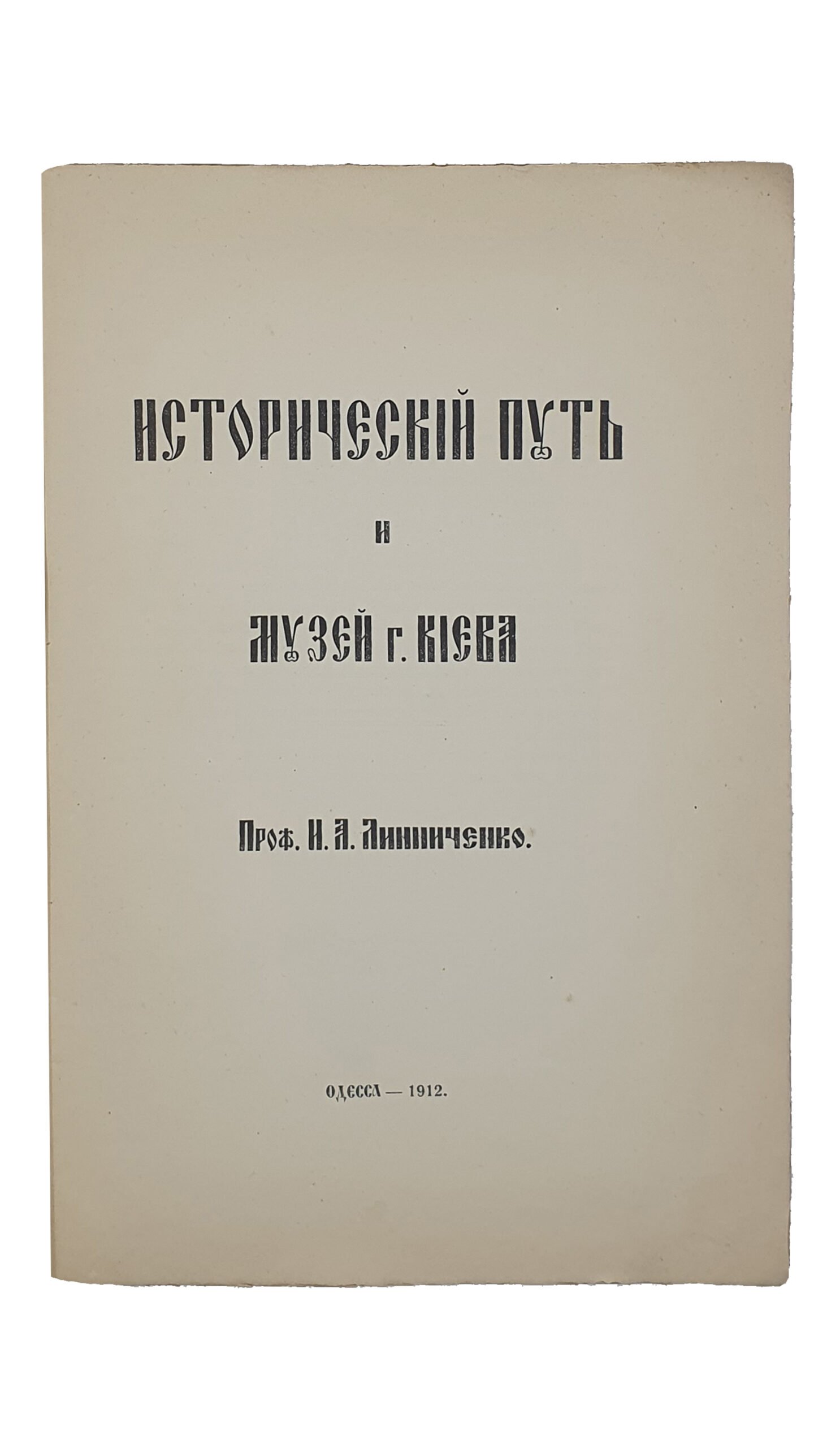 Линниченко Иван Андреевич.   ИСТОРИЧЕСКИЙ ПУТЬ и МУЗЕЙ  г. КИЕВА.  Проф. И.А. Линниченко.  ОДЕССА. Типография «Техник».  1912.