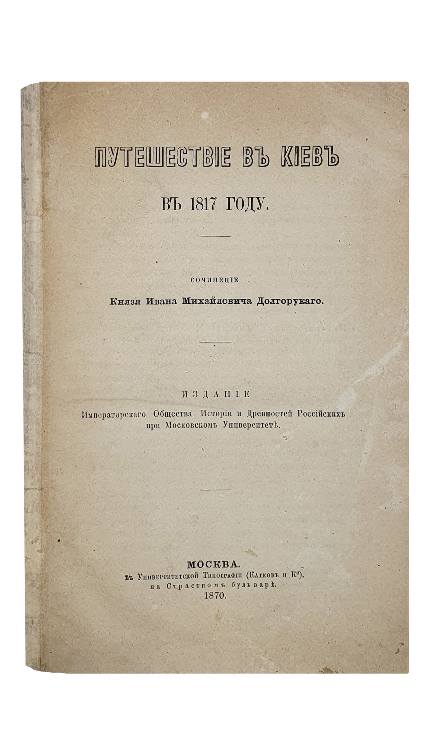 Долгоруков И. М.    ПУТИШЕСТВИЕ В КИЕВ в 1817 году.  Сочинение Князя Ивана Михайловича Долгорукого.   Издание Императорского Общества Истории и Древностей Российских при Московском Университете.  МОСКВА.  В Университетской Типографии ( Катков и К).  1870.
