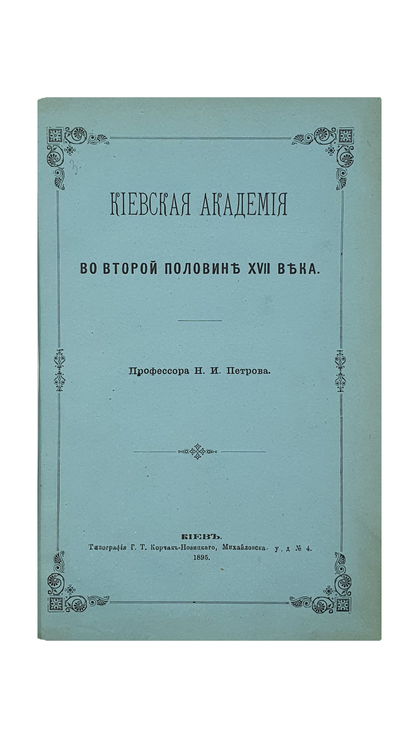 Петров Н.И.   КИЕВСКАЯ АКАДЕМИЯ во второй половине XVII века.   Профессора Н.И. Петрова. (Из журнала «Труды Киевской духовной Академии» за 1895 года).  КИЕВ.  Типография Г.Т. Корчак-Новицкого.  1895.