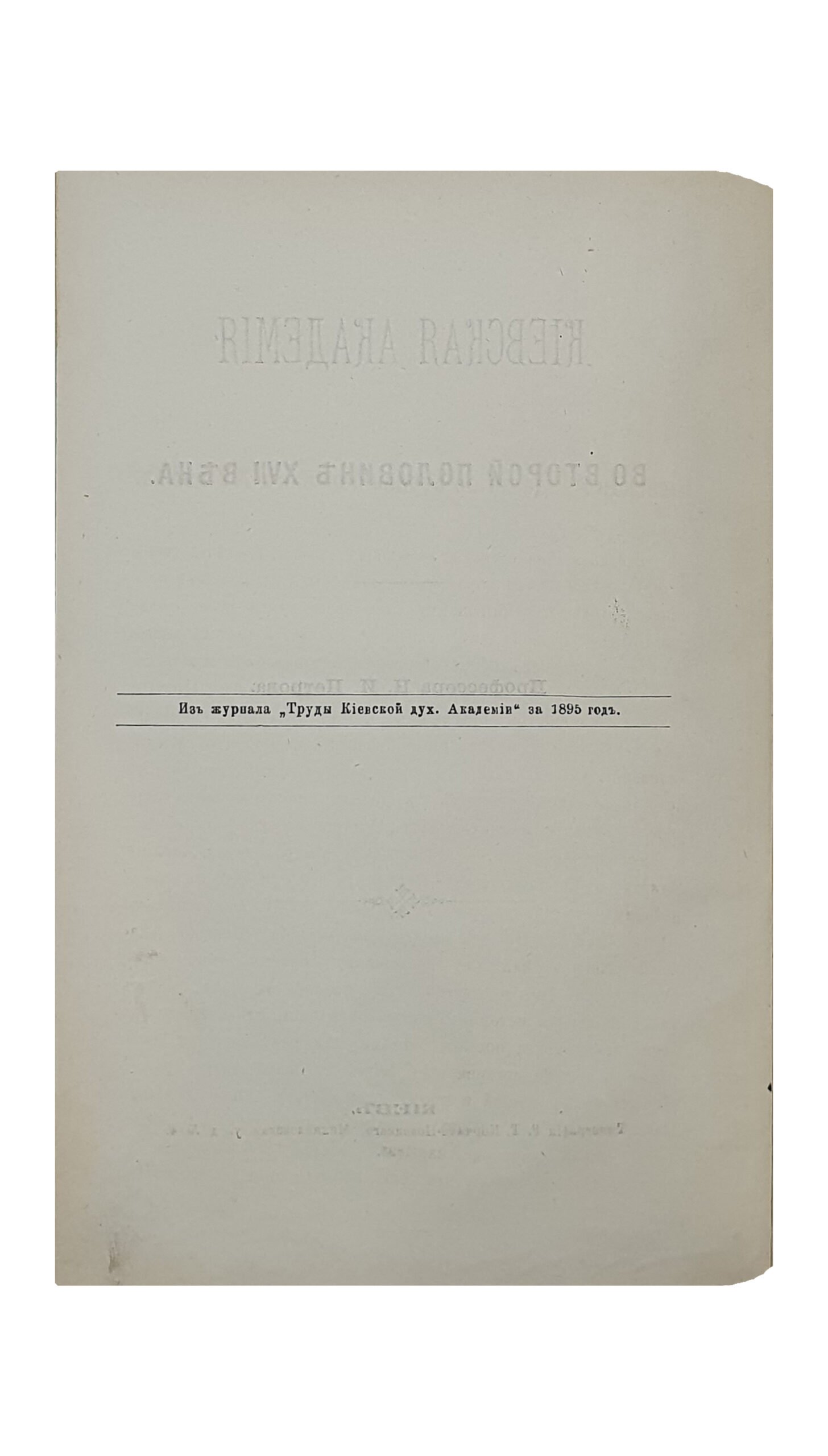 Петров Н.И.   КИЕВСКАЯ АКАДЕМИЯ во второй половине XVII века.   Профессора Н.И. Петрова. (Из журнала «Труды Киевской духовной Академии» за 1895 года).  КИЕВ.  Типография Г.Т. Корчак-Новицкого.  1895.