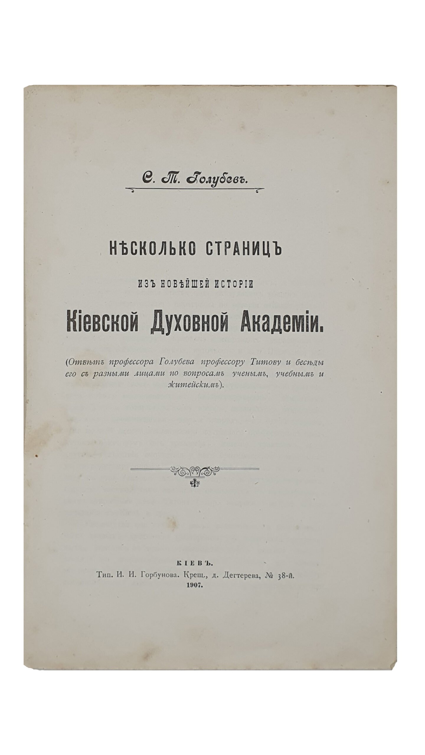 Голубев С.Т.   Несколько страниц из новейшей истории Киевской Духовной Академии. (Ответ профессора Голубева профессору Титову и беседы его с разными лицами по вопросам ученым , учебным и житейским).  КИЕВ.  Типография  И.И. Горбунова.  1907.