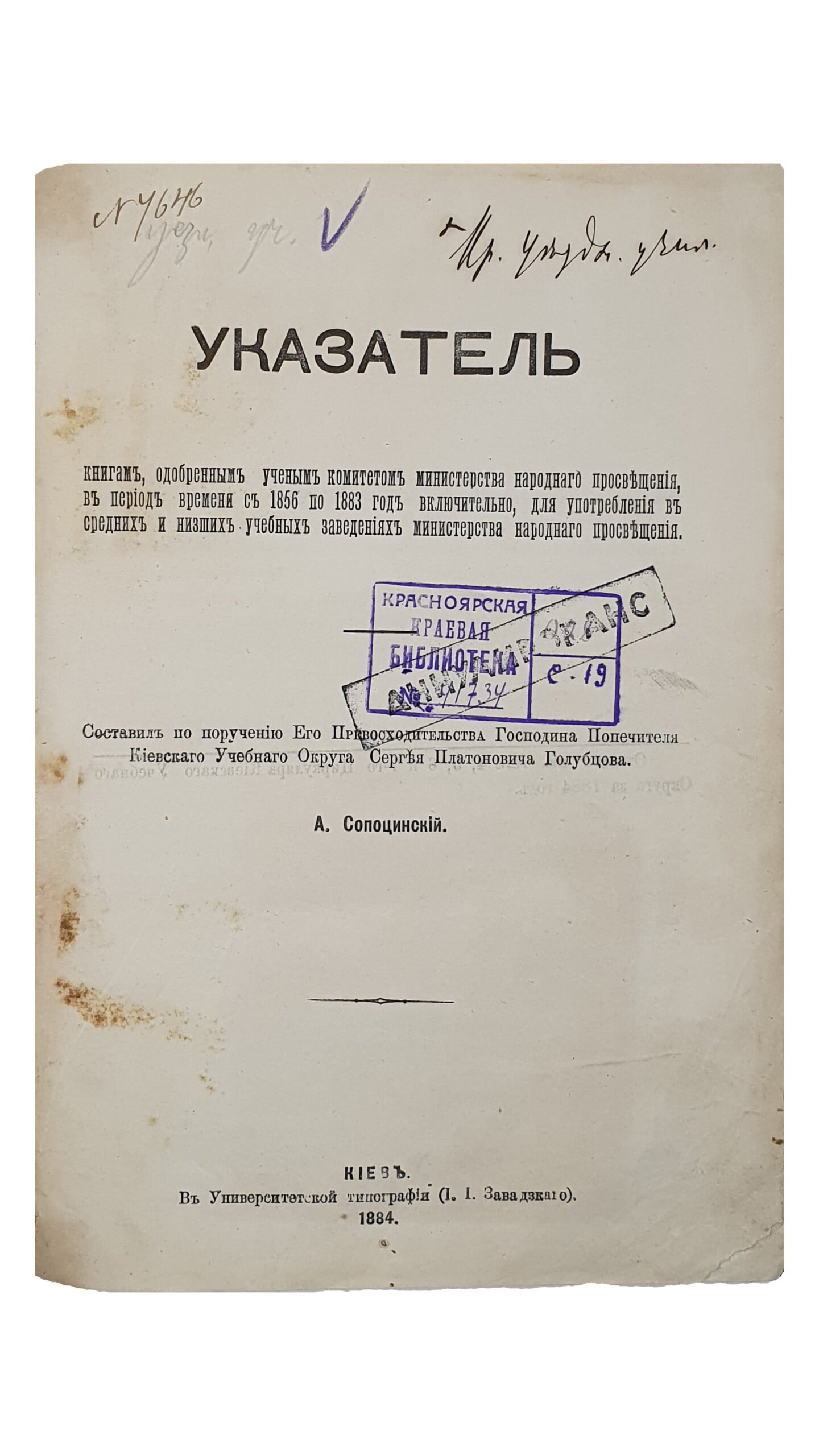 Сопоцинский А.   УКАЗАТЕЛЬ  Книгам , одобренным Ученым Комитетом Министерством Народного Просвещения  для употребления в средних и низших учебных заведениях Министерства Народного Просвещения. (Оттиск из №№ 4 , 5 , 6 и 7-го Циркуляра Киевского Учебного Округа за 1884 год.)  КИЕВ.  В Университетской типографии (И.И. Завадского).  1884.