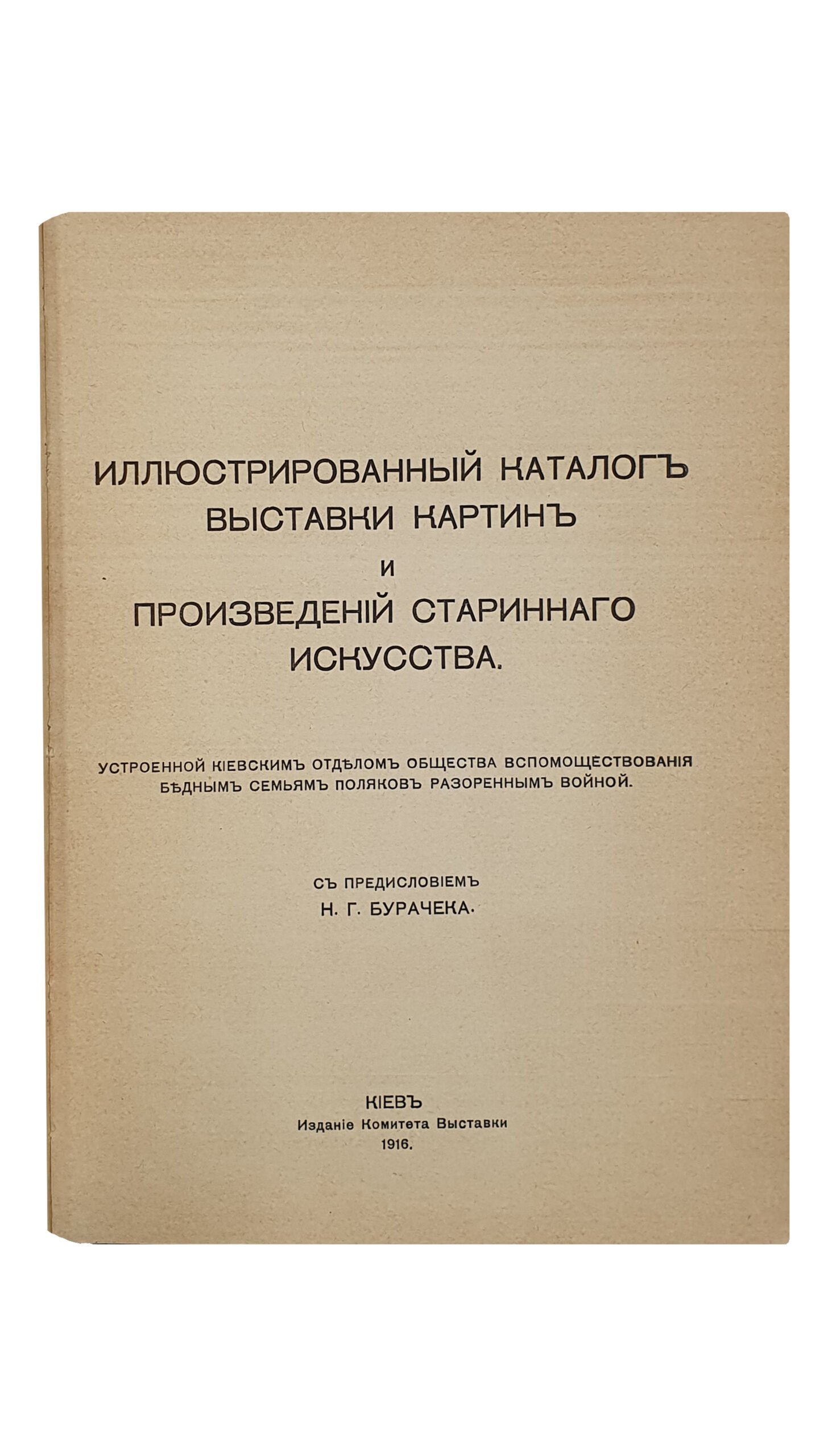 ИЛЛЮСТРИРОВАННЫЙ КАТАЛОГ ВЫСТАВКИ КАРТИН и ПРОИЗВЕДЕНИЙ СТАРИННОГО ИСКУССТВА. Устроенной Киевским отделом общества вспомоществования бедным семьям поляков, разоренных войной. С предисловием Н.Г. Бурачека. КИЕВ. Издание Комитета Выставки. 1916. Фотографические снимки С. Аршеневского , Цинкотипия «График». Печатано в Польской Типографии.