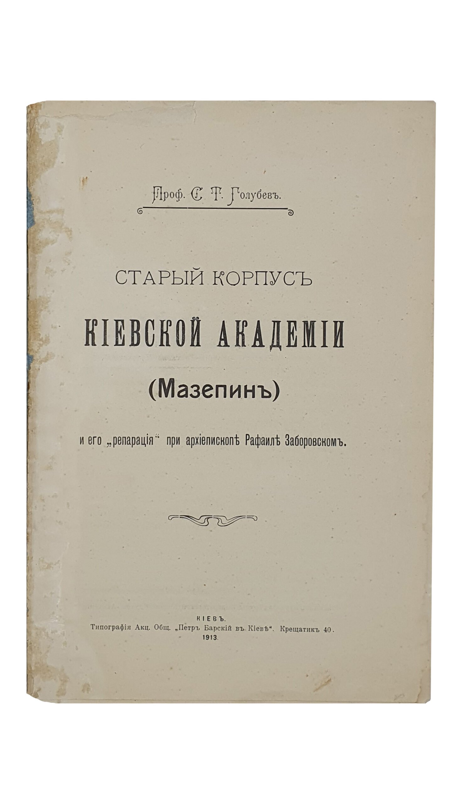Проф.  Голубев С.Т.  СТАРЫЙ  КОРПУС  КИЕВСКОЙ  АКАДЕМИИ  (Мазепин) и его «репарация» при архиепископе Рафаиле Заборовском.  КИЕВ.  Типография Акц.Общ. «Петр Барский в Киеве».  1913.  Оттиск из журнала «Труды Императорской Киевской духовной Академии».